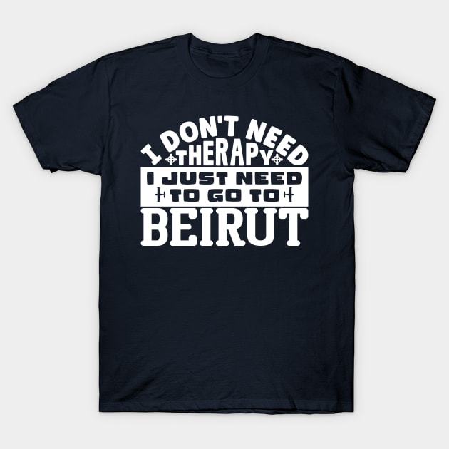 I don't need therapy, I just need to go to Beirut T-Shirt by colorsplash